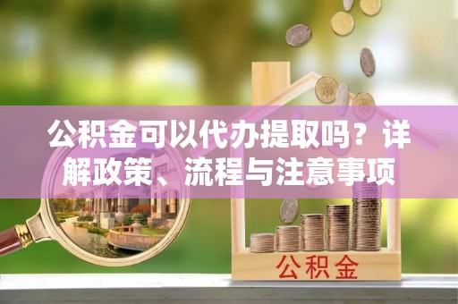 东源公积金可以代办提取吗？详解政策、流程与注意事项