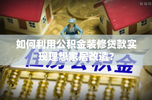 东源如何利用公积金装修贷款实现理想家居改造？