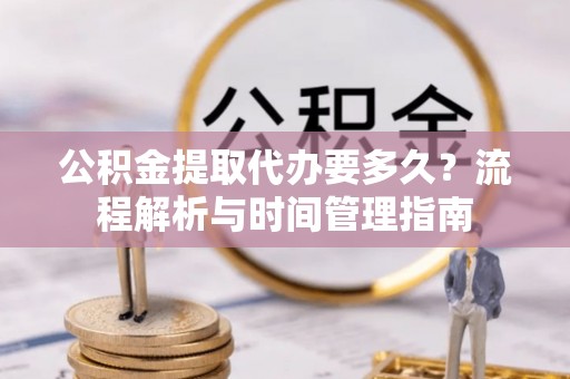 东源公积金提取代办要多久？流程解析与时间管理指南
