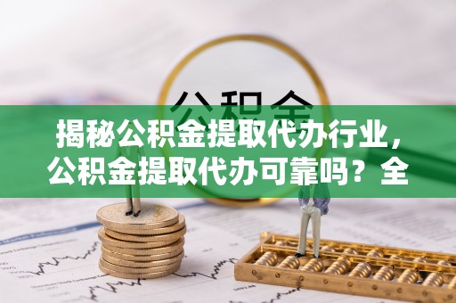 东源揭秘公积金提取代办行业，公积金提取代办可靠吗？全面解析与风险规避