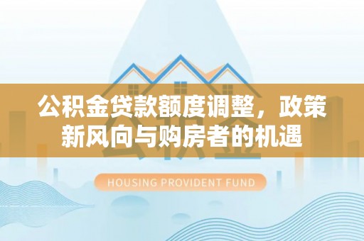 东源公积金贷款额度调整，政策新风向与购房者的机遇