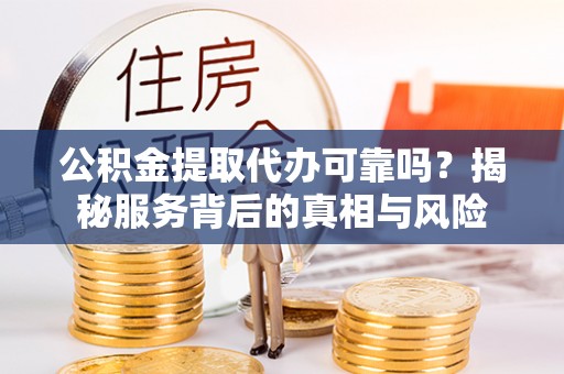 东源公积金提取代办可靠吗？揭秘服务背后的真相与风险