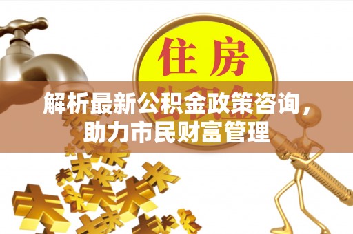 东源解析最新公积金政策咨询，助力市民财富管理