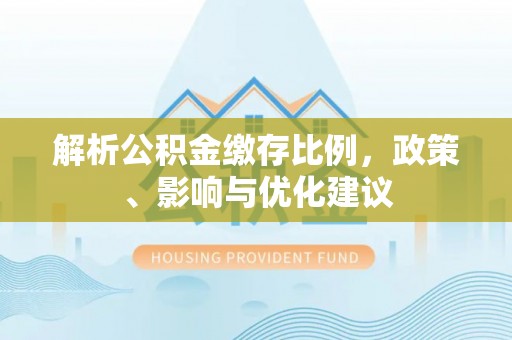 东源解析公积金缴存比例，政策、影响与优化建议