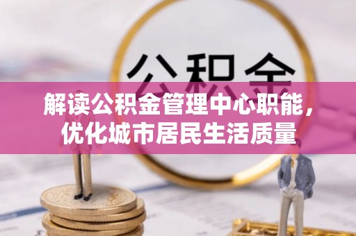 东源解读公积金管理中心职能，优化城市居民生活质量