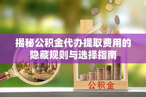 东源揭秘公积金代办提取费用的隐藏规则与选择指南