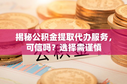 东源揭秘公积金提取代办服务，可信吗？选择需谨慎