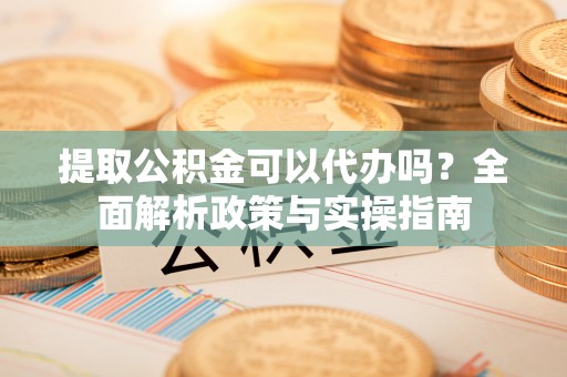 东源提取公积金可以代办吗？全面解析政策与实操指南