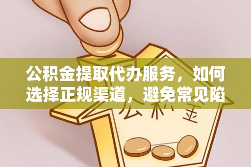 东源公积金提取代办服务，如何选择正规渠道，避免常见陷阱