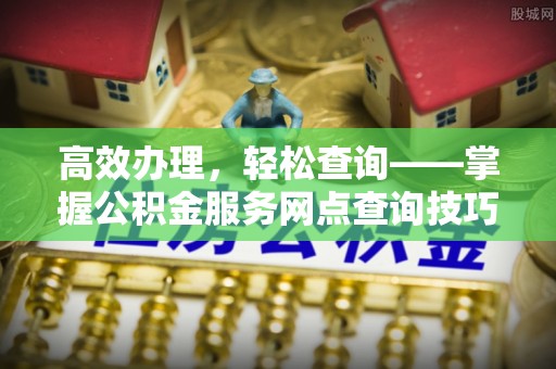 东源高效办理，轻松查询——掌握公积金服务网点查询技巧
