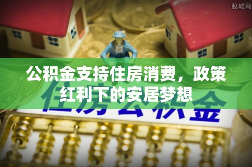 东源公积金支持住房消费，政策红利下的安居梦想