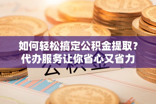 东源如何轻松搞定公积金提取？代办服务让你省心又省力