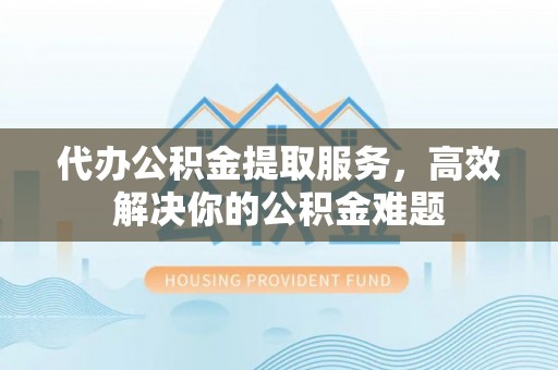 东源代办公积金提取服务，高效解决你的公积金难题