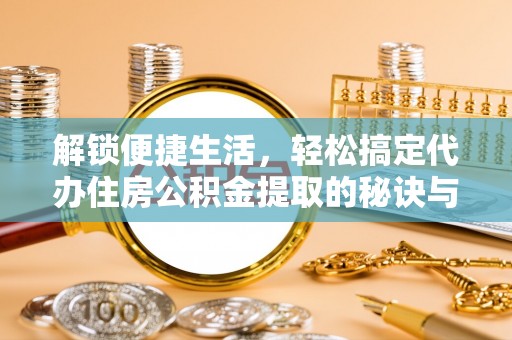 东源解锁便捷生活，轻松搞定代办住房公积金提取的秘诀与技巧