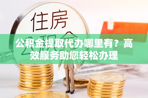 东源公积金提取代办哪里有？高效服务助您轻松办理