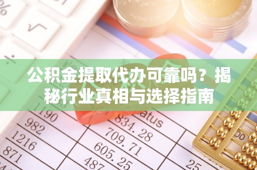 东源公积金提取代办可靠吗？揭秘行业真相与选择指南