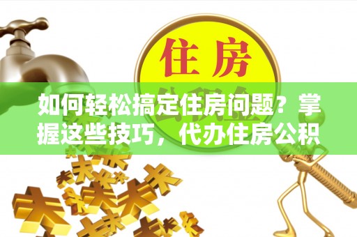 东源如何轻松搞定住房问题？掌握这些技巧，代办住房公积金提取不再难